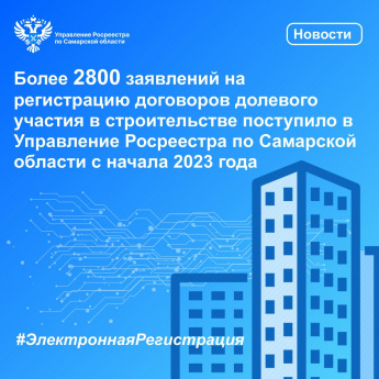 Более 2800 заявлений на регистрацию договоров долевого участия в строительстве поступило в Управление Росреестра по Самарской области с начала 2023 года